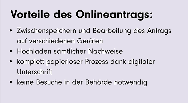 Vorteile des Onlineantrags: Zwischenspeichern und Bearbeitungdes Antrags auf verschiedenen Geräten, Hochladen sämtlicher Nachweise, komplett papierloser Prozess dankdigitaler Unterschrift, keine Besuche im Amt notwendig